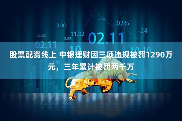 股票配资线上 中银理财因三项违规被罚1290万元，三年累计被罚两千万