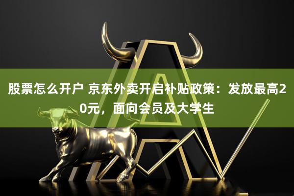 股票怎么开户 京东外卖开启补贴政策：发放最高20元，面向会员及大学生