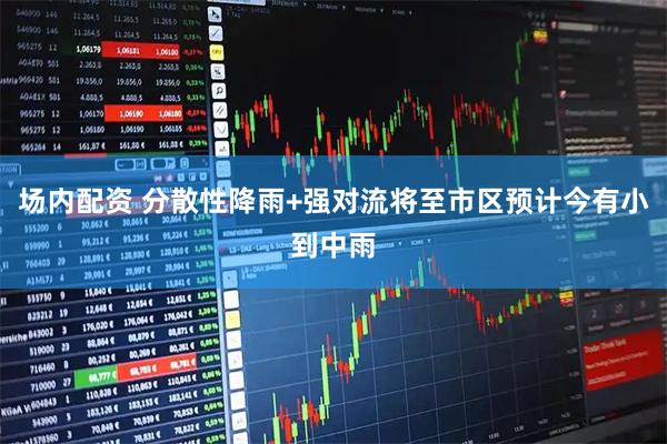 场内配资 分散性降雨+强对流将至市区预计今有小到中雨