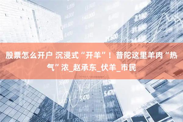 股票怎么开户 沉浸式“开羊”！普陀这里羊肉“热气”浓_赵承东_伏羊_市民
