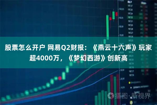 股票怎么开户 网易Q2财报：《燕云十六声》玩家超4000万，《梦幻西游》创新高