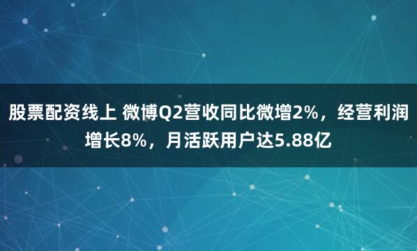 股票配资线上 微博Q2营收同比微增2%，经营利润增长8%，月活跃用户达5.88亿