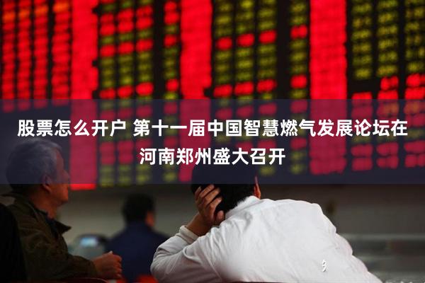 股票怎么开户 第十一届中国智慧燃气发展论坛在河南郑州盛大召开
