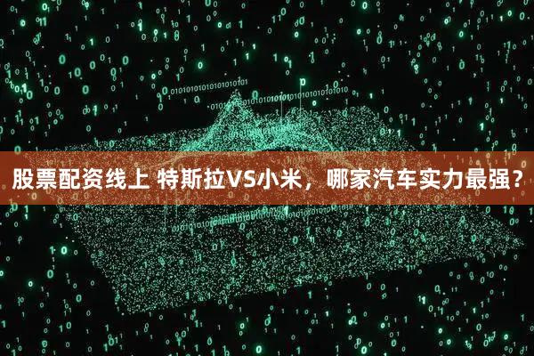 股票配资线上 特斯拉VS小米，哪家汽车实力最强？