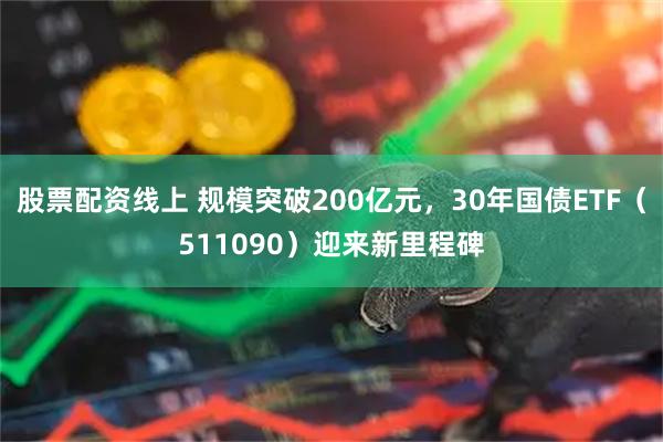 股票配资线上 规模突破200亿元，30年国债ETF（511090）迎来新里程碑