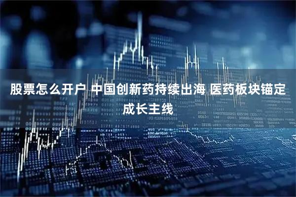 股票怎么开户 中国创新药持续出海 医药板块锚定成长主线