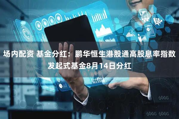 场内配资 基金分红：鹏华恒生港股通高股息率指数发起式基金8月14日分红