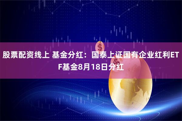 股票配资线上 基金分红：国泰上证国有企业红利ETF基金8月18日分红