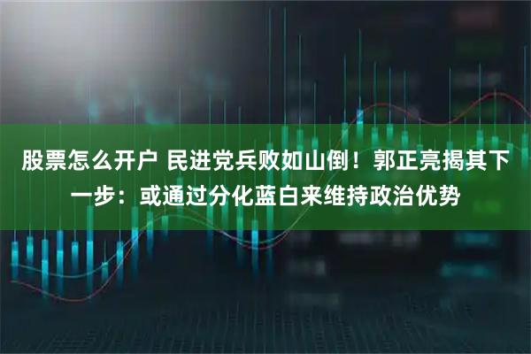 股票怎么开户 民进党兵败如山倒！郭正亮揭其下一步：或通过分化蓝白来维持政治优势