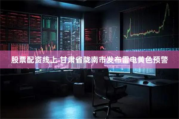 股票配资线上 甘肃省陇南市发布雷电黄色预警