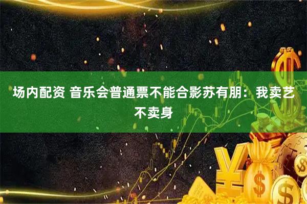 场内配资 音乐会普通票不能合影苏有朋：我卖艺不卖身