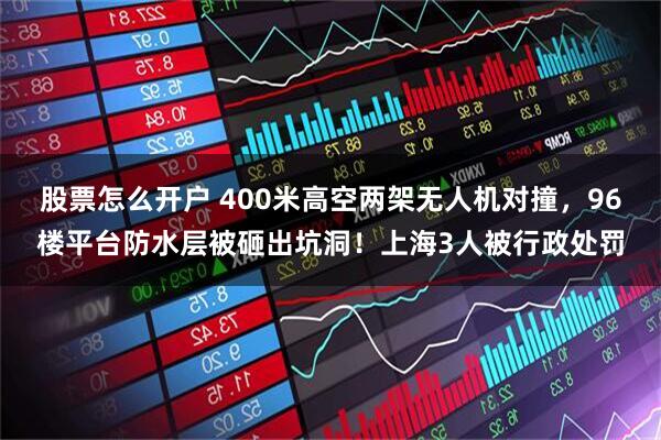 股票怎么开户 400米高空两架无人机对撞，96楼平台防水层被砸出坑洞！上海3人被行政处罚