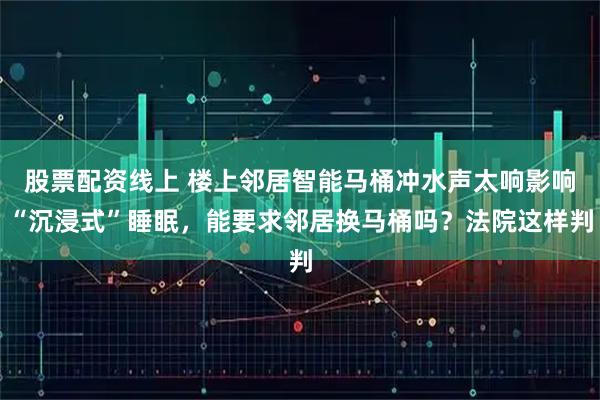 股票配资线上 楼上邻居智能马桶冲水声太响影响“沉浸式”睡眠，能要求邻居换马桶吗？法院这样判