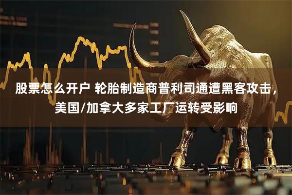 股票怎么开户 轮胎制造商普利司通遭黑客攻击，美国/加拿大多家工厂运转受影响