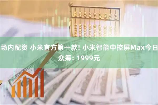 场内配资 小米官方第一款! 小米智能中控屏Max今日众筹: 1999元
