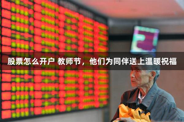 股票怎么开户 教师节，他们为同伴送上温暖祝福