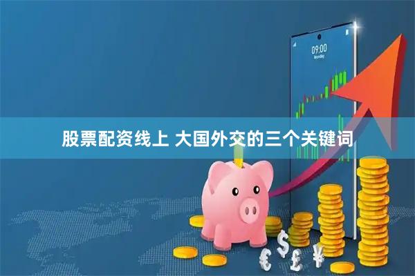 股票配资线上 大国外交的三个关键词