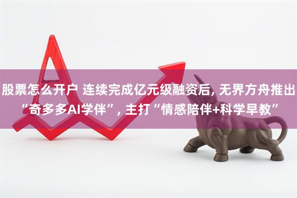股票怎么开户 连续完成亿元级融资后, 无界方舟推出“奇多多AI学伴”, 主打“情感陪伴+科学早教”