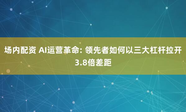 场内配资 AI运营革命: 领先者如何以三大杠杆拉开3.8倍差距