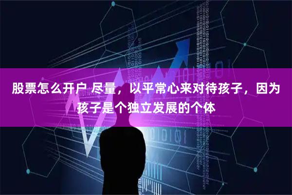 股票怎么开户 尽量，以平常心来对待孩子，因为孩子是个独立发展的个体
