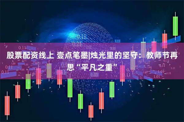 股票配资线上 壹点笔墨|烛光里的坚守：教师节再思“平凡之重”