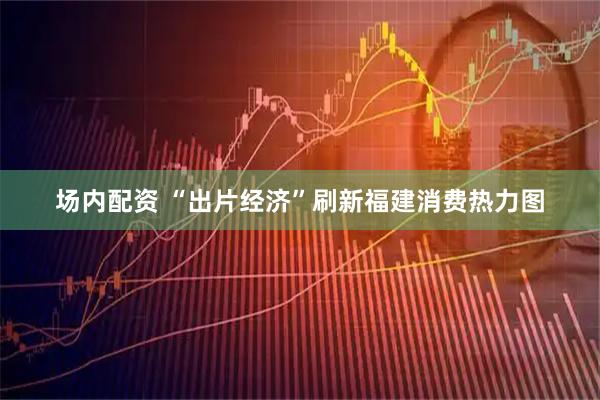 场内配资 “出片经济”刷新福建消费热力图