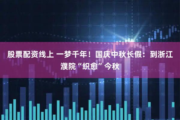 股票配资线上 一梦千年！国庆中秋长假：到浙江濮院“织愈”今秋