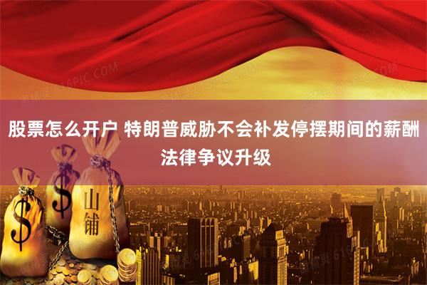 股票怎么开户 特朗普威胁不会补发停摆期间的薪酬 法律争议升级