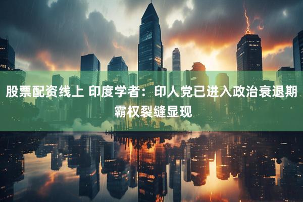 股票配资线上 印度学者：印人党已进入政治衰退期 霸权裂缝显现