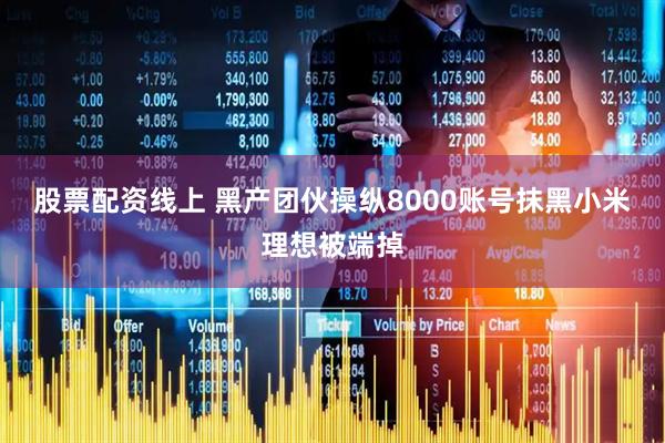 股票配资线上 黑产团伙操纵8000账号抹黑小米理想被端掉