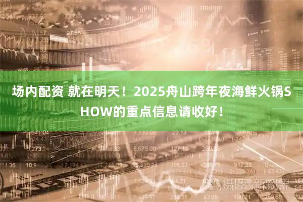 场内配资 就在明天！2025舟山跨年夜海鲜火锅SHOW的重点信息请收好！