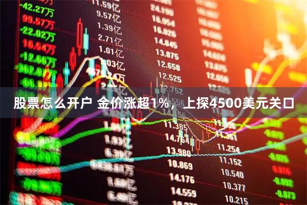 股票怎么开户 金价涨超1%，上探4500美元关口
