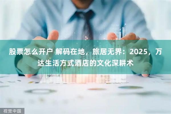 股票怎么开户 解码在地,旅居无界:2025,万达生活方式酒店的文化深耕术