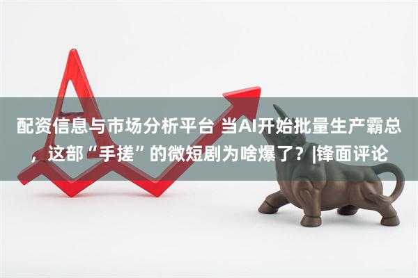 配资信息与市场分析平台 当AI开始批量生产霸总，这部“手搓”的微短剧为啥爆了？|锋面评论
