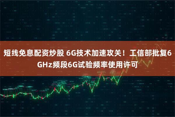 短线免息配资炒股 6G技术加速攻关！工信部批复6GHz频段6G试验频率使用许可