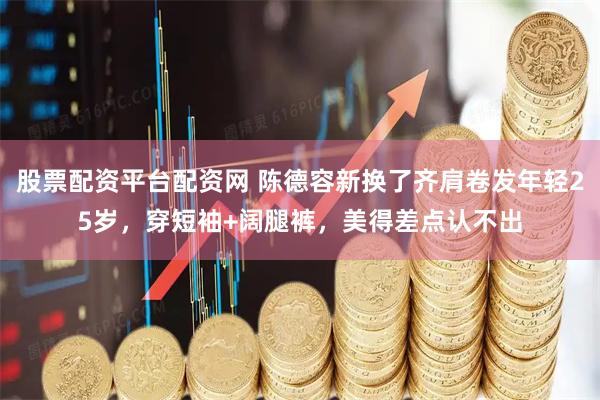 股票配资平台配资网 陈德容新换了齐肩卷发年轻25岁,穿短袖+阔腿裤,美得差点认不出