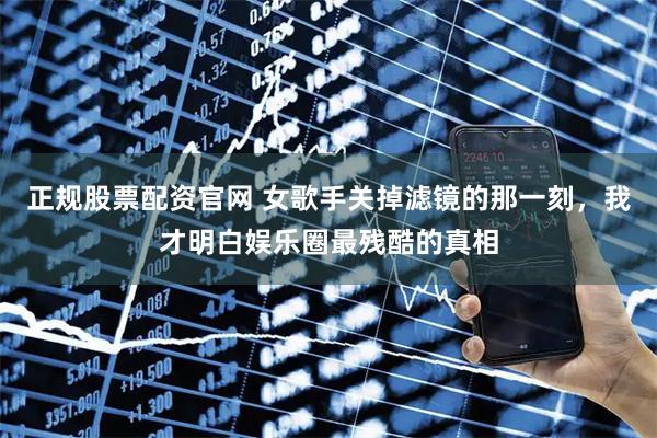正规股票配资官网 女歌手关掉滤镜的那一刻，我才明白娱乐圈最残酷的真相