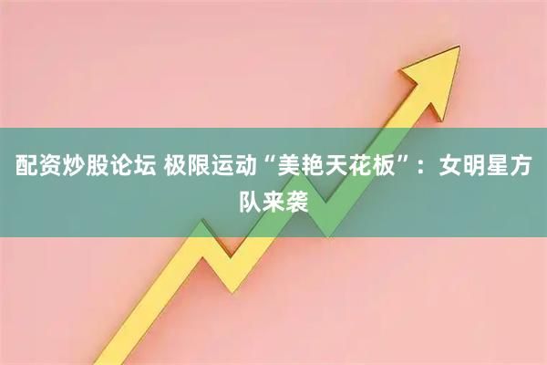 配资炒股论坛 极限运动“美艳天花板”:女明星方队来袭