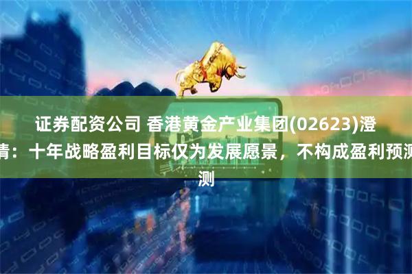 证券配资公司 香港黄金产业集团(02623)澄清：十年战略盈利目标仅为发展愿景，不构成盈利预测