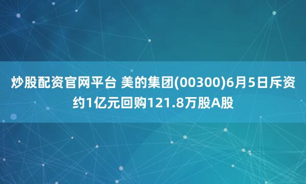 炒股配资官网平台 美的集团(00300)6月5日斥资约1亿元回购121.8万股A股