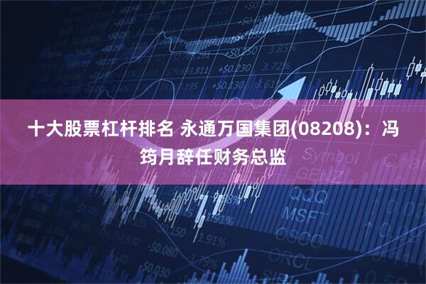 十大股票杠杆排名 永通万国集团(08208)：冯筠月辞任财务总监