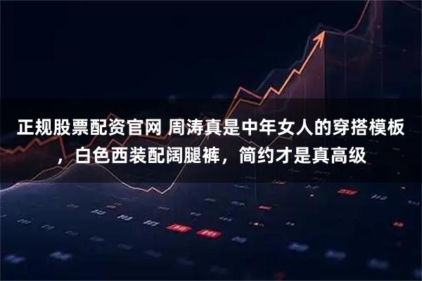 正规股票配资官网 周涛真是中年女人的穿搭模板,白色西装配阔腿裤,简约才是真高级
