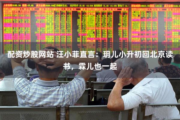 配资炒股网站 汪小菲直言:玥儿小升初回北京读书,霖儿也一起
